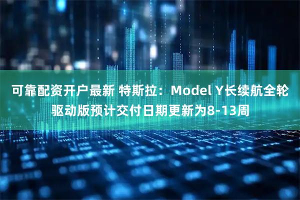 可靠配资开户最新 特斯拉：Model Y长续航全轮驱动版预计交付日期更新为8-13周
