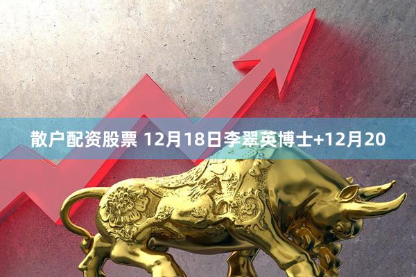 散户配资股票 12月18日李翠英博士+12月20