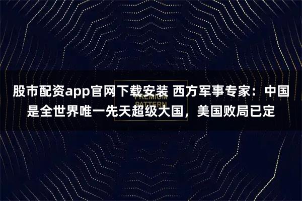 股市配资app官网下载安装 西方军事专家：中国是全世界唯一先天超级大国，美国败局已定