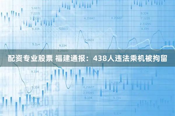 配资专业股票 福建通报：438人违法乘机被拘留