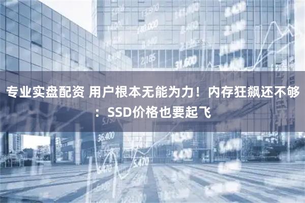 专业实盘配资 用户根本无能为力！内存狂飙还不够：SSD价格也要起飞