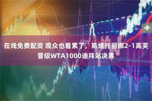 在线免费配资 观众也看累了，斯维托丽娜2-1高芙晋级WTA1000迪拜站决赛