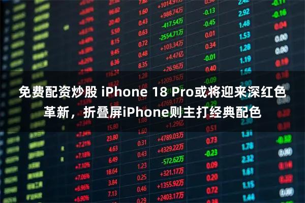 免费配资炒股 iPhone 18 Pro或将迎来深红色革新，折叠屏iPhone则主打经典配色