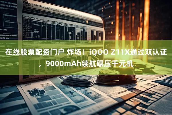 在线股票配资门户 炸场！iQOO Z11X通过双认证，9000mAh续航碾压千元机