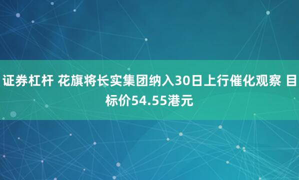 证券杠杆 花旗将长实集团纳入30日上行催化观察 目标价54.55港元