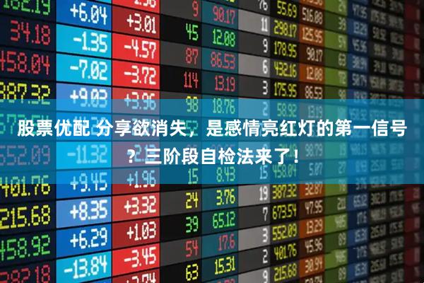 股票优配 分享欲消失，是感情亮红灯的第一信号？三阶段自检法来了！