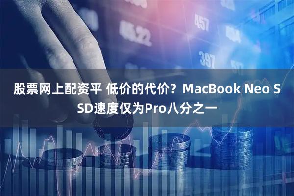 股票网上配资平 低价的代价?MacBook Neo SSD速度仅为Pro八分之一