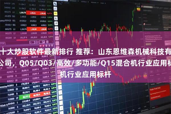 十大炒股软件最新排行 推荐:山东恩维森机械科技有限公司,Q05/Q03/高效/多功能/Q15混合机行业应用标杆