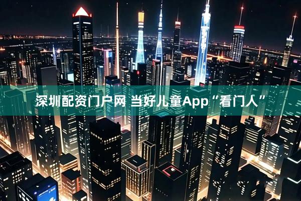 深圳配资门户网 当好儿童App“看门人”
