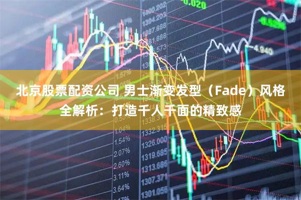 北京股票配资公司 男士渐变发型（Fade）风格全解析：打造千人千面的精致感