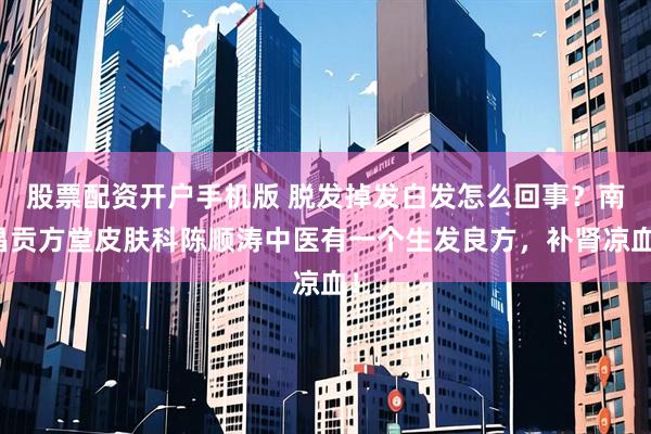 股票配资开户手机版 脱发掉发白发怎么回事?南昌贡方堂皮肤科陈顺涛中医有一个生发良方,补肾凉血!