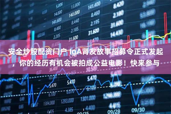 安全炒股配资门户 IgA肾友故事招募令正式发起，你的经历有机会被拍成公益电影！快来参与