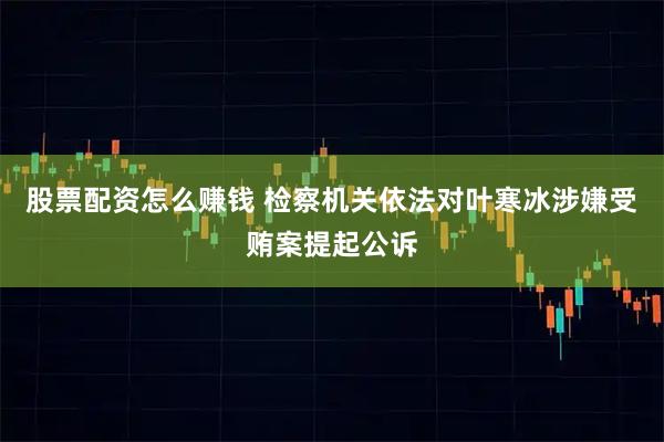 股票配资怎么赚钱 检察机关依法对叶寒冰涉嫌受贿案提起公诉