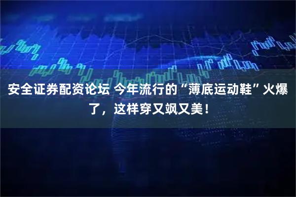 安全证券配资论坛 今年流行的“薄底运动鞋”火爆了，这样穿又飒又美！