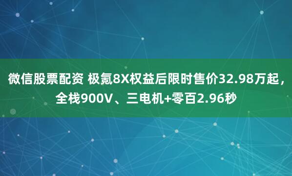 微信股票配资 极氪8X权益后限时售价32.98万起，全栈900V、三电机+零百2.96秒