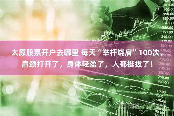 太原股票开户去哪里 每天“举杆绕肩”100次，肩颈打开了，身体轻盈了，人都挺拔了！