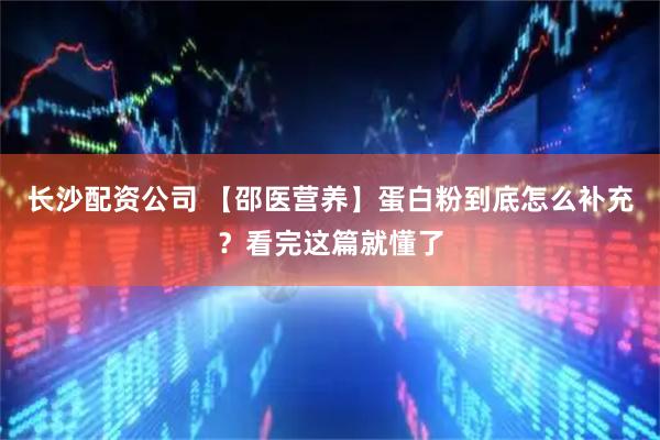 长沙配资公司 【邵医营养】蛋白粉到底怎么补充？看完这篇就懂了