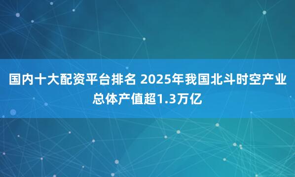 国内十大配资平台排名 2025年我国北斗时空产业总体产值超1.3万亿