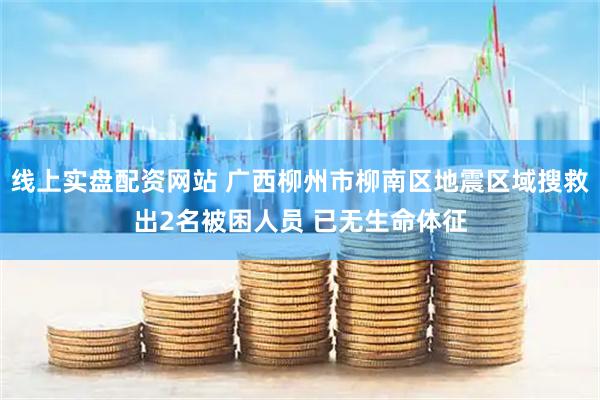 线上实盘配资网站 广西柳州市柳南区地震区域搜救出2名被困人员 已无生命体征