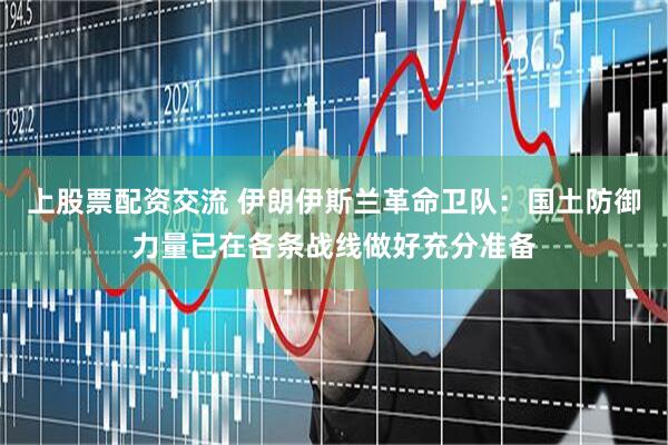 上股票配资交流 伊朗伊斯兰革命卫队：国土防御力量已在各条战线做好充分准备