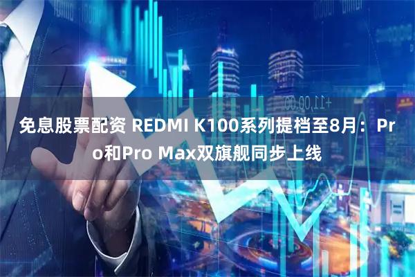 免息股票配资 REDMI K100系列提档至8月:Pro和Pro Max双旗舰同步上线