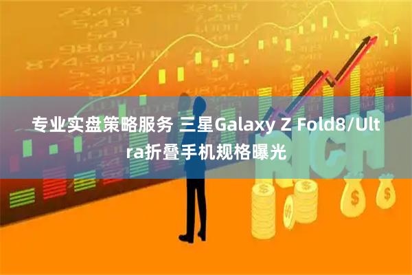 专业实盘策略服务 三星Galaxy Z Fold8/Ultra折叠手机规格曝光