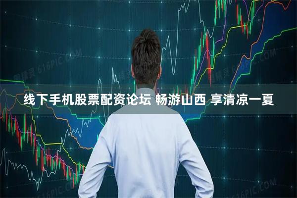 线下手机股票配资论坛 畅游山西 享清凉一夏